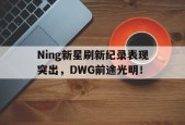 爱游戏全站-Ning新星刷新纪录表现突出，DWG前途光明！