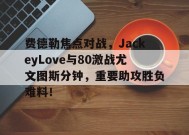 爱游戏体育-费德勒焦点对战，JackeyLove与80激战尤文图斯分钟，重要助攻胜负难料！